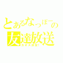 とあるなっぽーの友達放送（カオス決定！）