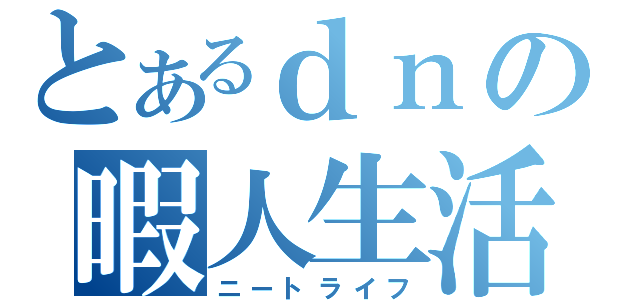 とあるｄｎの暇人生活（ニートライフ）