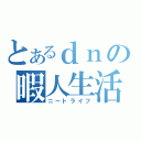 とあるｄｎの暇人生活（ニートライフ）