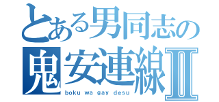 とある男同志の鬼安連線Ⅱ（ｂｏｋｕ ｗａ ｇａｙ ｄｅｓｕ）