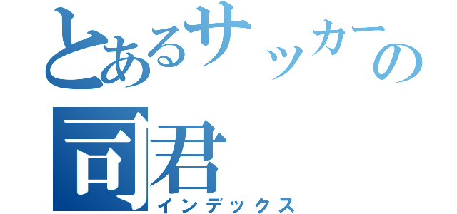 とあるサッカー部のの司君（インデックス）