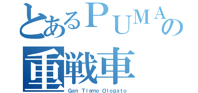 とあるＰＵＭＡの重戦車（Ｇａｎ Ｔｉｓｍｏ Ｏｌｏｇａｔｏ）