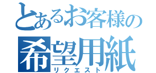 とあるお客様の希望用紙（リクエスト）