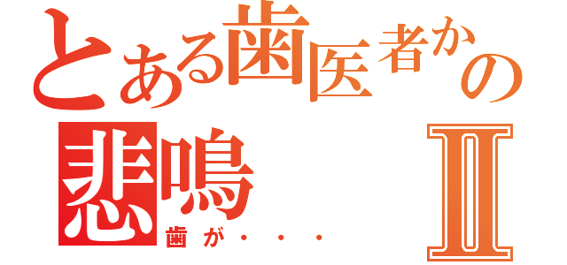 とある歯医者からの悲鳴Ⅱ（歯が・・・）