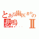 とある歯医者からの悲鳴Ⅱ（歯が・・・）