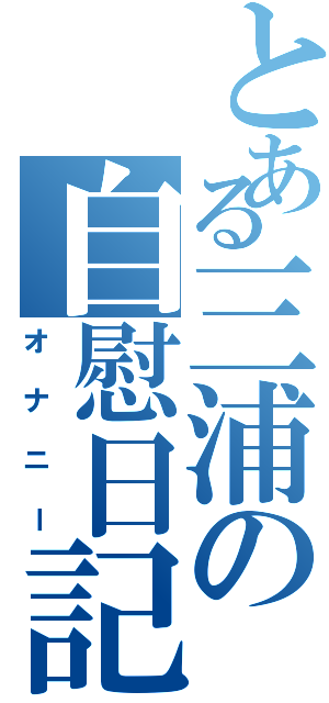 とある三浦の自慰日記（オナニー）