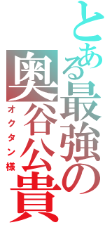 とある最強の奥谷公貴（オクタン様）