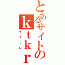 とあるサイトのｋｔｋｒ（キタコレ）