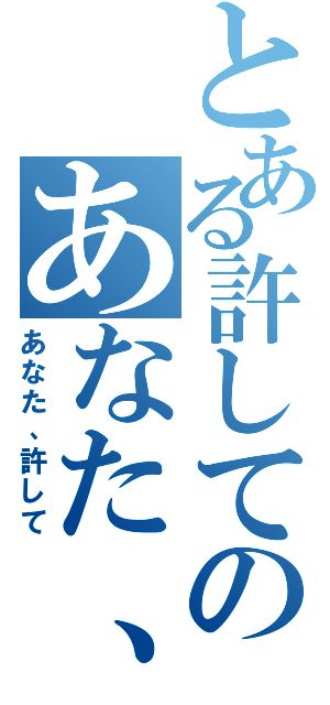 とある許してのあなた、（あなた、許して）