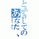 とある許してのあなた、（あなた、許して）