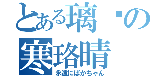 とある璃璇の寒珞晴（永遠にばかちゃん）