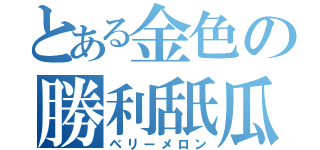 とある金色の勝利舐瓜（ベリーメロン）