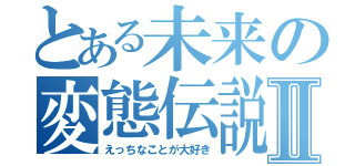 とある未来の変態伝説Ⅱ（えっちなことが大好き）