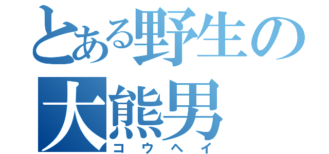 とある野生の大熊男（コウヘイ）