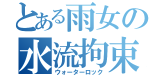 とある雨女の水流拘束（ウォーターロック）