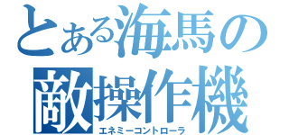 とある海馬の敵操作機（エネミーコントローラ）
