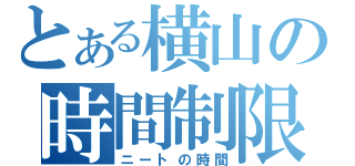 とある横山の時間制限（ニートの時間）