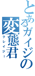 とあるガイジの変態君（クレイジー）