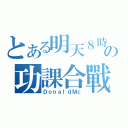 とある明天８時の功課合戰（ＤｏｎａｌｄＭｃ）