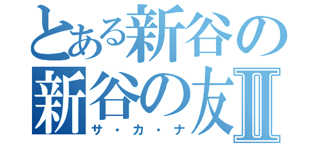 とある新谷の新谷の友達Ⅱ（サ・カ・ナ）