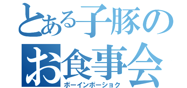 とある子豚のお食事会（ボーインボーショク）