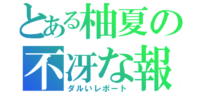 とある柚夏の不冴な報告（ダルいレポート）