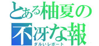 とある柚夏の不冴な報告（ダルいレポート）