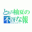 とある柚夏の不冴な報告（ダルいレポート）