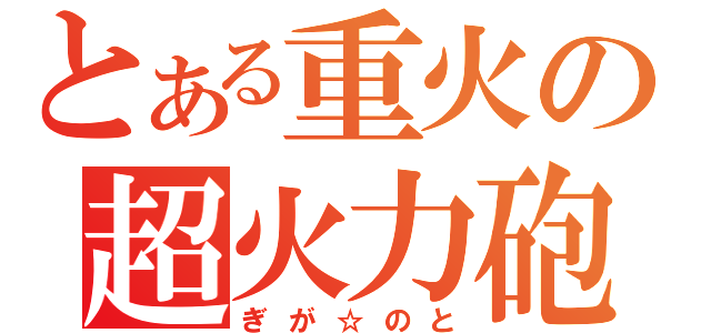 とある重火の超火力砲（ぎが☆のと）