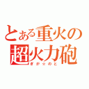 とある重火の超火力砲（ぎが☆のと）