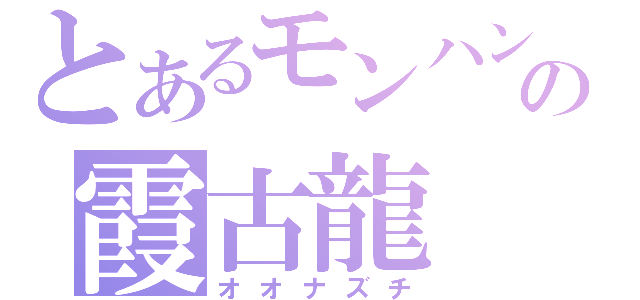 とあるモンハンの霞古龍（オオナズチ）