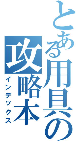 とある用具の攻略本（インデックス）