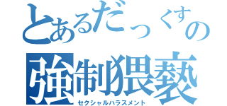 とあるだっくすの強制猥褻（セクシャルハラスメント）