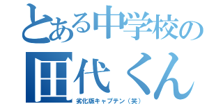 とある中学校の田代くん（劣化版キャプテン（笑））