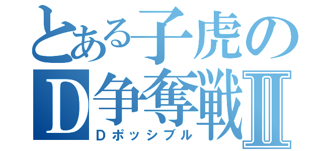 とある子虎のＤ争奪戦Ⅱ（Ｄポッシブル）