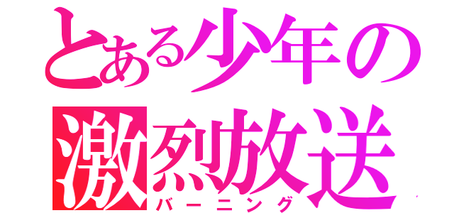 とある少年の激烈放送（バーニング）