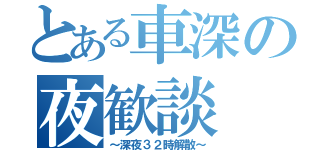 とある車深の夜歓談（～深夜３２時解散～）