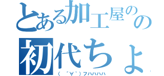 とある加工屋のの初代ちょぱ（（　´∀｀）フハハハハ）