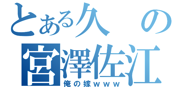 とある久の宮澤佐江（俺の嫁ｗｗｗ）