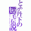 とある丹下の短毛伝説（ＤＴたんげ）