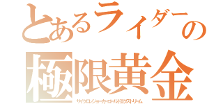 とあるライダーの極限黄金（サイクロンジョーカーゴールドエクストリーム）