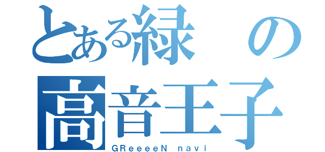 とある緑の高音王子（ＧＲｅｅｅｅＮ ｎａｖｉ）