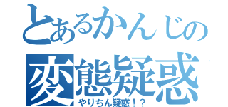 とあるかんじの変態疑惑（やりちん疑惑！？）