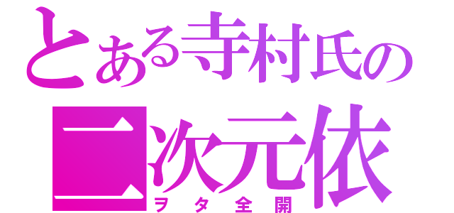 とある寺村氏の二次元依存（ヲタ全開）