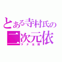 とある寺村氏の二次元依存（ヲタ全開）