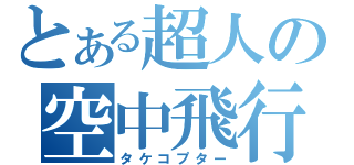 とある超人の空中飛行（タケコプター）