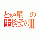 とある星の生物その名はⅡ（山森…間違えた‼）