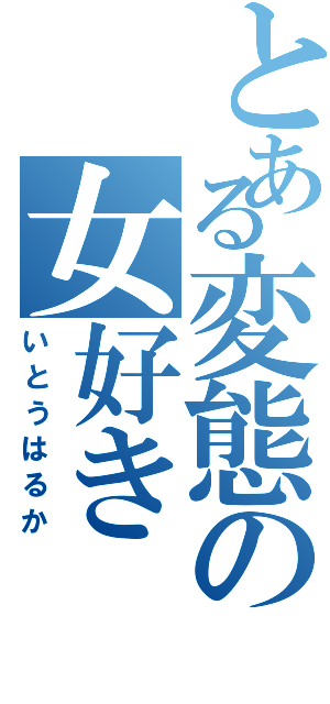 とある変態の女好き（いとうはるか）