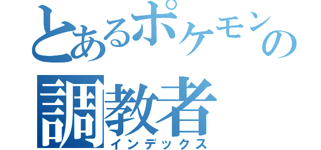 とあるポケモンの調教者（インデックス）