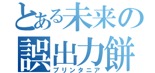 とある未来の誤出力餅（プリンタニア）